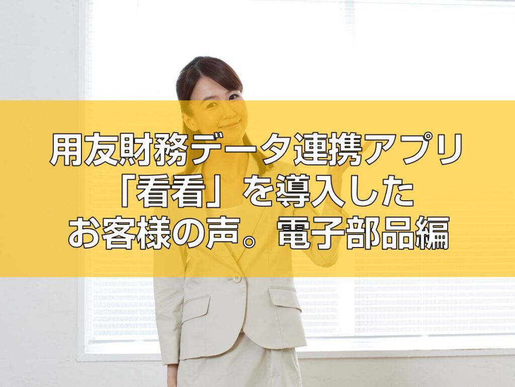 用友財務データ連携アプリ「看看」を導入したお客様の声。電子部品編見出し